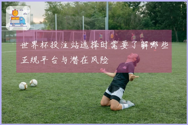 世界杯投注站选择时需要了解哪些正规平台与潜在风险