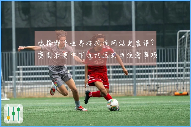 选择哪个世界杯投注网站更靠谱？赛前和赛中下注的区别与注意事项解析