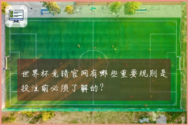 世界杯竞猜官网有哪些重要规则是投注前必须了解的？