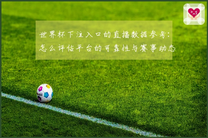 世界杯下注入口的直播数据参考：怎么评估平台的可靠性与赛事动态？